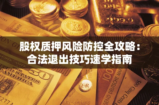 济南股权质押风险防控全攻略：合法退出技巧速学指南
