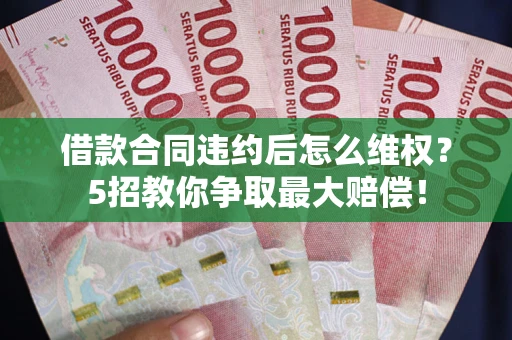 济南借款合同违约后怎么维权？5招教你争取最大赔偿！